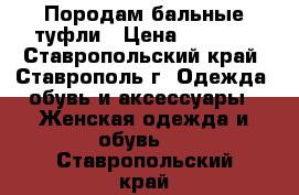 Породам бальные туфли › Цена ­ 2 500 - Ставропольский край, Ставрополь г. Одежда, обувь и аксессуары » Женская одежда и обувь   . Ставропольский край